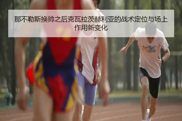 那不勒斯换帅之后克瓦拉茨赫利亚的战术定位与场上作用新变化