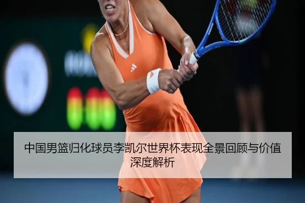 中国男篮归化球员李凯尔世界杯表现全景回顾与价值深度解析