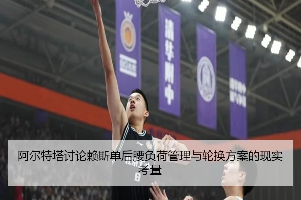 阿尔特塔讨论赖斯单后腰负荷管理与轮换方案的现实考量