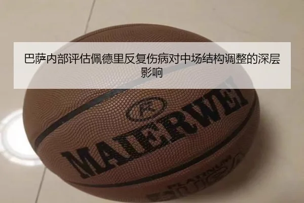巴萨内部评估佩德里反复伤病对中场结构调整的深层影响