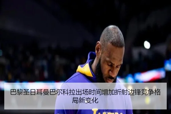 巴黎圣日耳曼巴尔科拉出场时间增加折射边锋竞争格局新变化